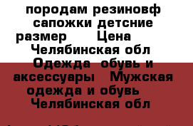 породам резиновф сапожки детсние размер 28 › Цена ­ 100 - Челябинская обл. Одежда, обувь и аксессуары » Мужская одежда и обувь   . Челябинская обл.